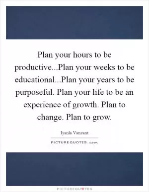 Plan your hours to be productive...Plan your weeks to be educational...Plan your years to be purposeful. Plan your life to be an experience of growth. Plan to change. Plan to grow Picture Quote #1