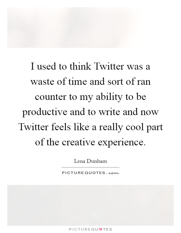 I used to think Twitter was a waste of time and sort of ran counter to my ability to be productive and to write and now Twitter feels like a really cool part of the creative experience. Picture Quote #1