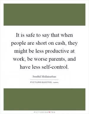 It is safe to say that when people are short on cash, they might be less productive at work, be worse parents, and have less self-control Picture Quote #1