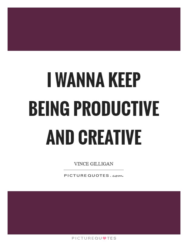 I wanna keep being productive and creative Picture Quote #1