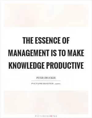 The essence of management is to make knowledge productive Picture Quote #1