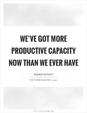 We’ve got more productive capacity now than we ever have Picture Quote #1