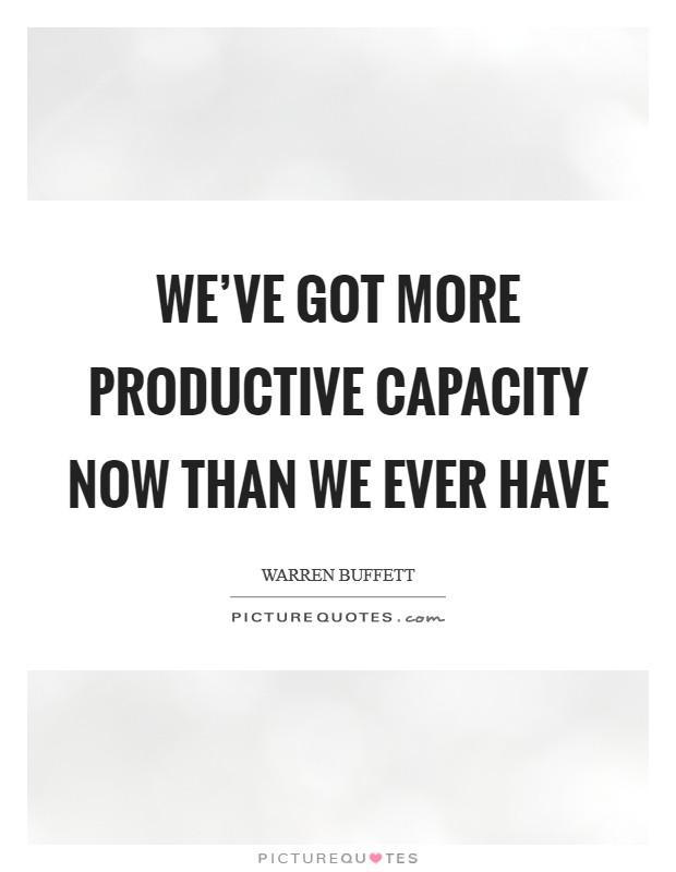 We've got more productive capacity now than we ever have Picture Quote #1