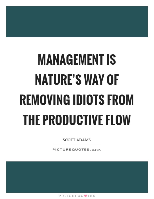 Management is nature's way of removing idiots from the productive flow Picture Quote #1