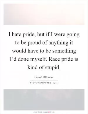 I hate pride, but if I were going to be proud of anything it would have to be something I’d done myself. Race pride is kind of stupid Picture Quote #1