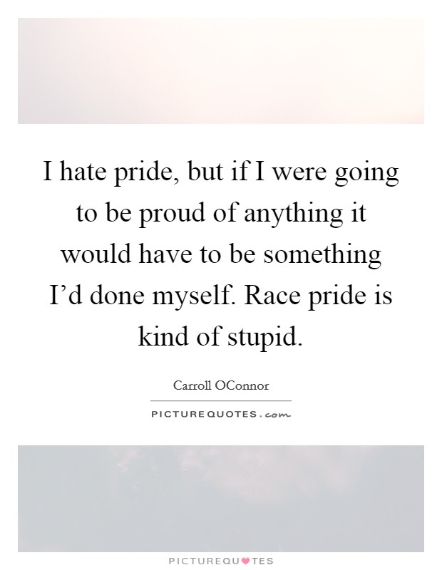 I hate pride, but if I were going to be proud of anything it would have to be something I'd done myself. Race pride is kind of stupid. Picture Quote #1