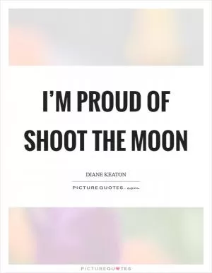 I’m proud of Shoot the Moon Picture Quote #1