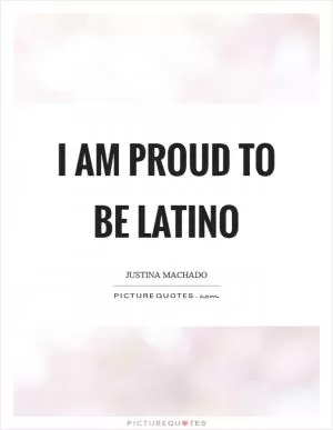 I am proud to be Latino Picture Quote #1