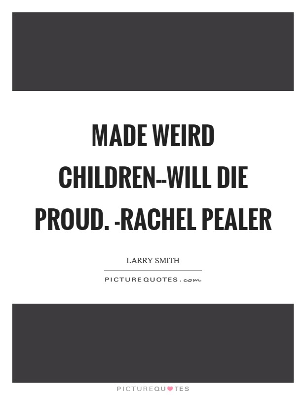 Made weird children--will die proud. -Rachel Pealer Picture Quote #1