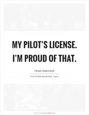 My pilot’s license. I’m proud of that Picture Quote #1