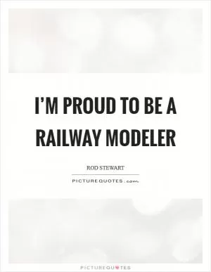 I’m proud to be a railway modeler Picture Quote #1