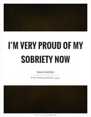 I’m very proud of my sobriety now Picture Quote #1