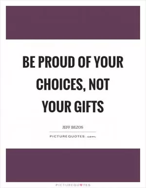 Be proud of your choices, not your gifts Picture Quote #1