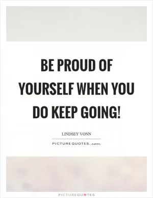 Be proud of yourself when you do keep going! Picture Quote #1