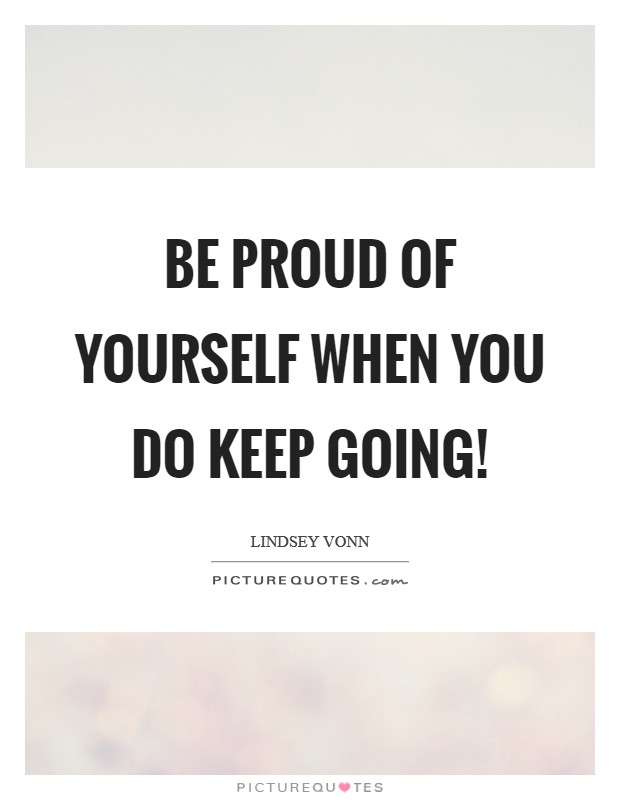 Be proud of yourself when you do keep going! Picture Quote #1