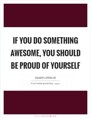 If you do something awesome, you should be proud of yourself Picture Quote #1