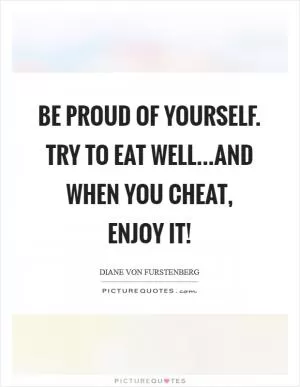 Be proud of yourself. Try to eat well...and when you cheat, enjoy it! Picture Quote #1