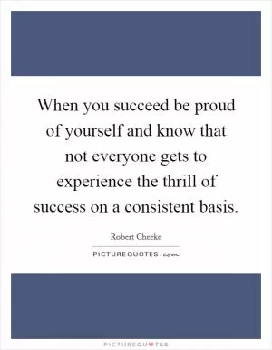 When you succeed be proud of yourself and know that not everyone gets to experience the thrill of success on a consistent basis Picture Quote #1
