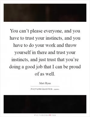 You can’t please everyone, and you have to trust your instincts, and you have to do your work and throw yourself in there and trust your instincts, and just trust that you’re doing a good job that I can be proud of as well Picture Quote #1