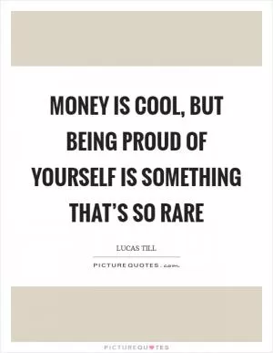 Money is cool, but being proud of yourself is something that’s so rare Picture Quote #1