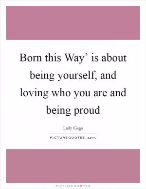 Born this Way’ is about being yourself, and loving who you are and being proud Picture Quote #1