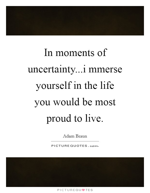 In moments of uncertainty...i mmerse yourself in the life you would be most proud to live. Picture Quote #1