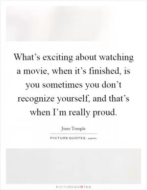 What’s exciting about watching a movie, when it’s finished, is you sometimes you don’t recognize yourself, and that’s when I’m really proud Picture Quote #1
