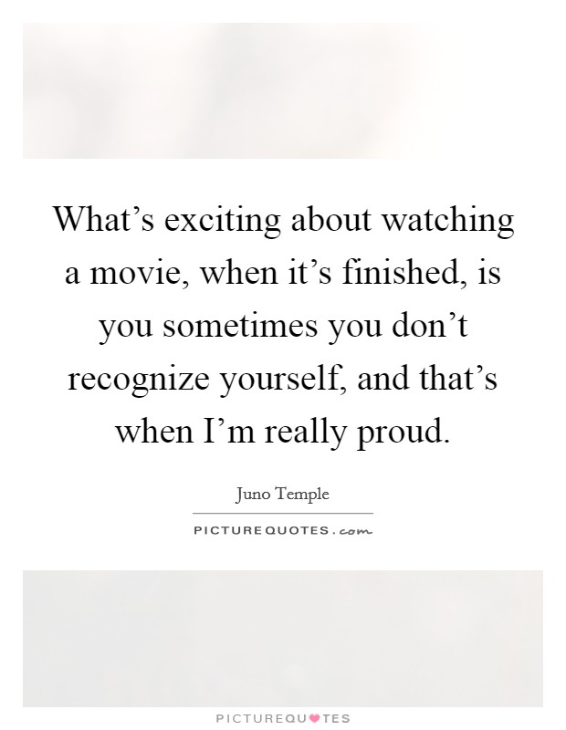 What's exciting about watching a movie, when it's finished, is you sometimes you don't recognize yourself, and that's when I'm really proud. Picture Quote #1