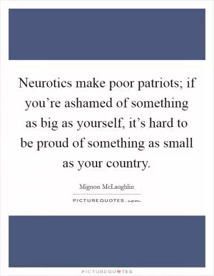 Neurotics make poor patriots; if you’re ashamed of something as big as yourself, it’s hard to be proud of something as small as your country Picture Quote #1