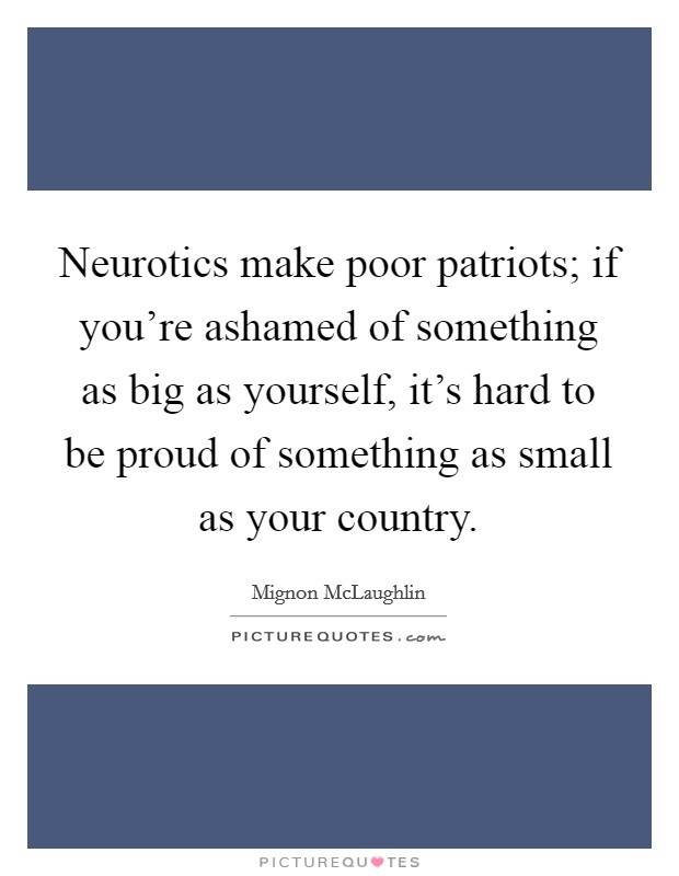 Neurotics make poor patriots; if you're ashamed of something as big as yourself, it's hard to be proud of something as small as your country. Picture Quote #1