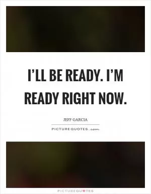 I’ll be ready. I’m ready right now Picture Quote #1
