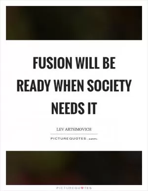 Fusion will be ready when society needs it Picture Quote #1