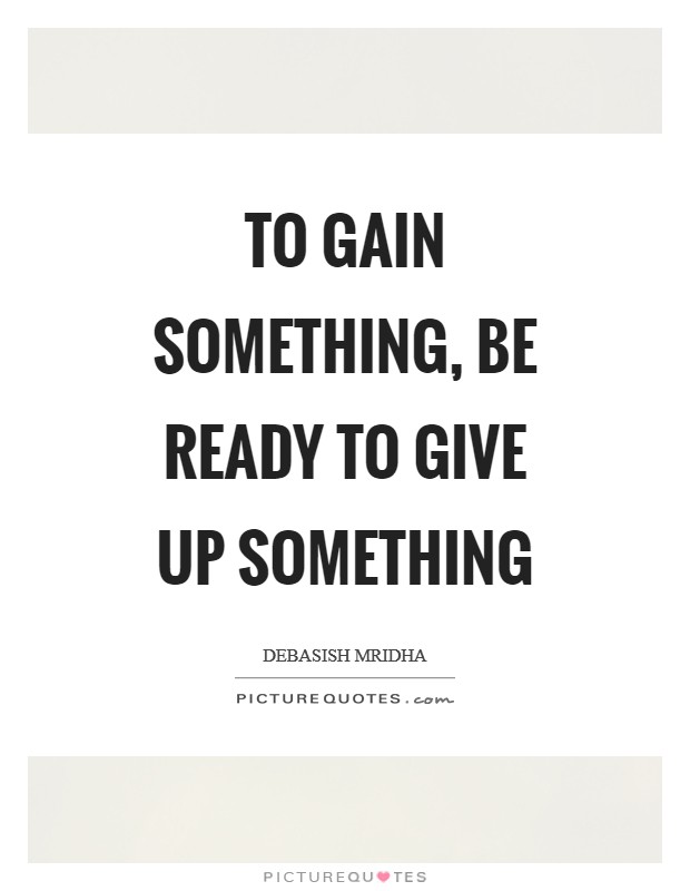 To gain something, be ready to give up something Picture Quote #1
