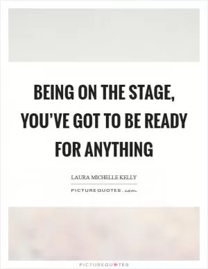 Being on the stage, you’ve got to be ready for anything Picture Quote #1