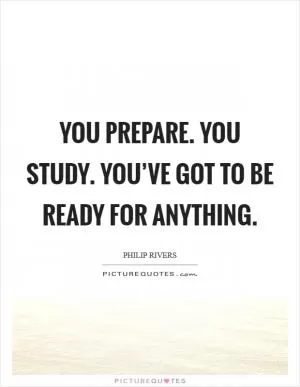 You prepare. You study. You’ve got to be ready for anything Picture Quote #1