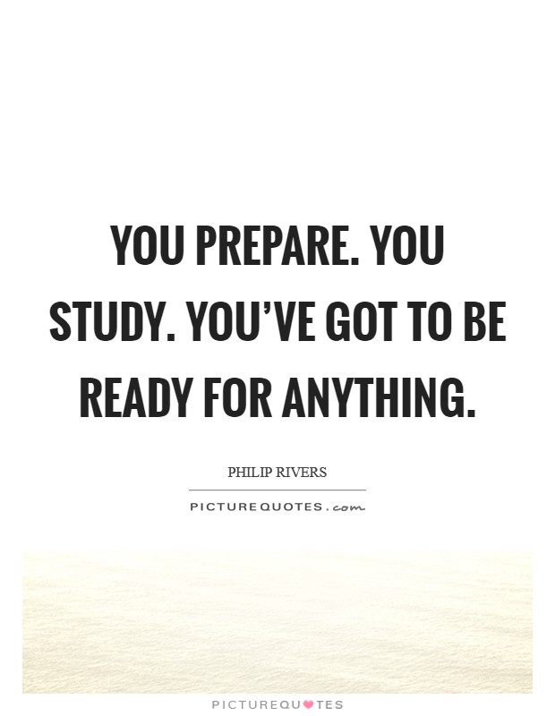 You prepare. You study. You've got to be ready for anything. Picture Quote #1