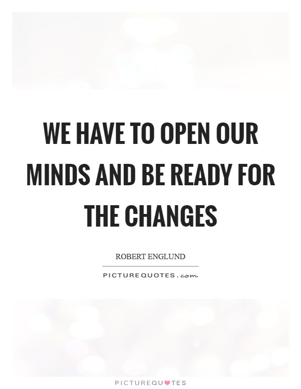 We have to open our minds and be ready for the changes Picture Quote #1