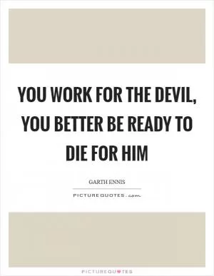 You work for the devil, you better be ready to die for him Picture Quote #1