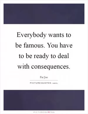 Everybody wants to be famous. You have to be ready to deal with consequences Picture Quote #1