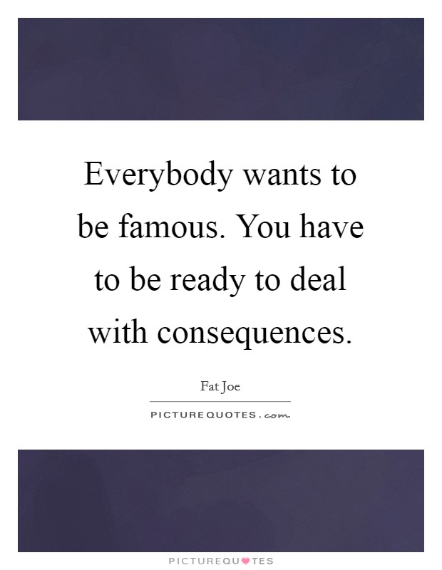 Everybody wants to be famous. You have to be ready to deal with consequences. Picture Quote #1