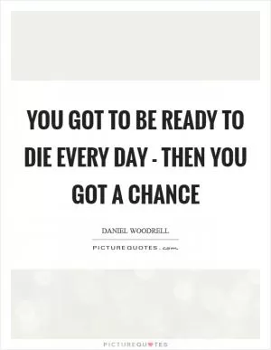 You got to be ready to die every day - then you got a chance Picture Quote #1