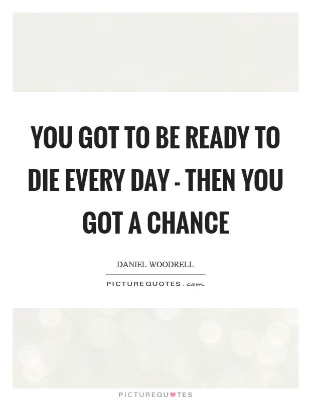 You got to be ready to die every day - then you got a chance Picture Quote #1