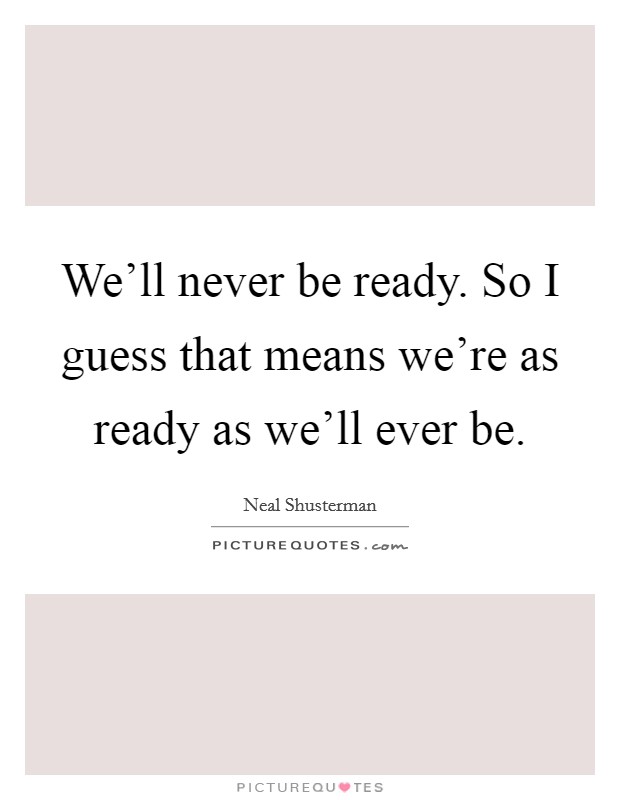 We'll never be ready. So I guess that means we're as ready as we'll ever be. Picture Quote #1