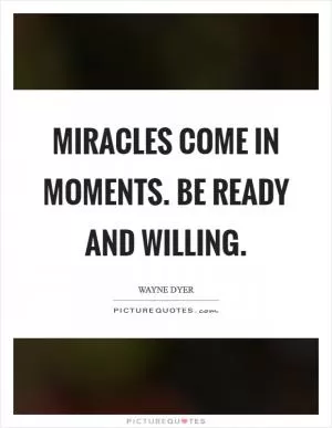 Miracles come in moments. Be ready and willing Picture Quote #1