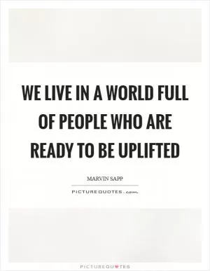 We live in a world full of people who are ready to be uplifted Picture Quote #1