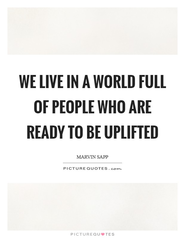 We live in a world full of people who are ready to be uplifted Picture Quote #1