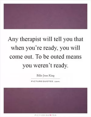 Any therapist will tell you that when you’re ready, you will come out. To be outed means you weren’t ready Picture Quote #1