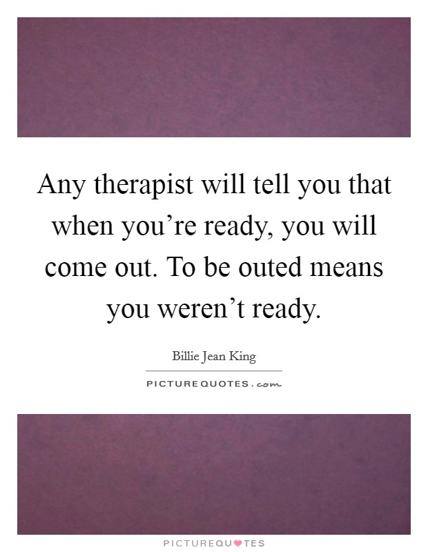 Any therapist will tell you that when you're ready, you will come out. To be outed means you weren't ready. Picture Quote #1