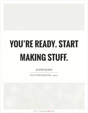 You’re ready. Start making stuff Picture Quote #1