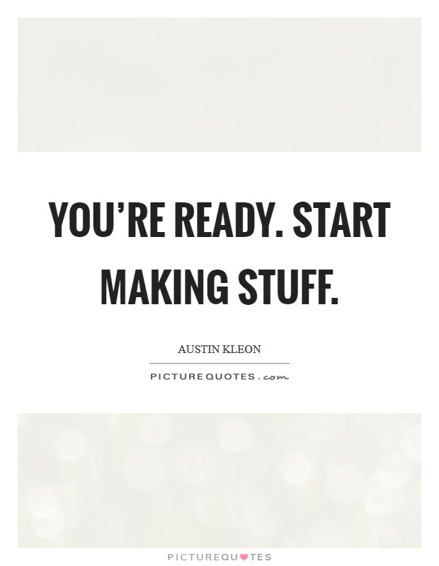 You're ready. Start making stuff. Picture Quote #1